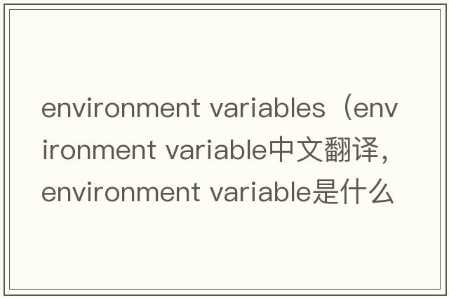 environment variables（environment variable中文翻译，environment variable是什么意思，environment variable发音、用法及例