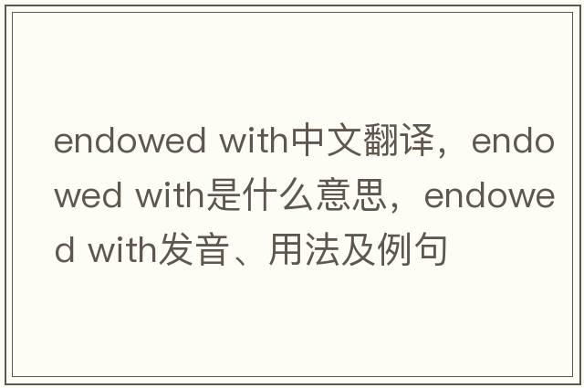 endowed with中文翻译，endowed with是什么意思，endowed with发音、用法及例句