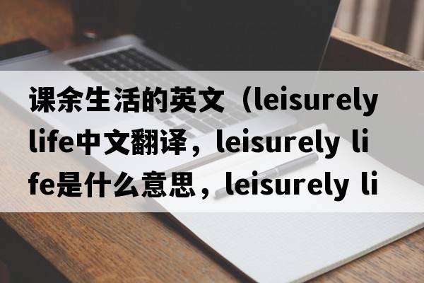 课余生活的英文（leisurely life中文翻译，leisurely life是什么意思，leisurely life发音、用法及例句）
