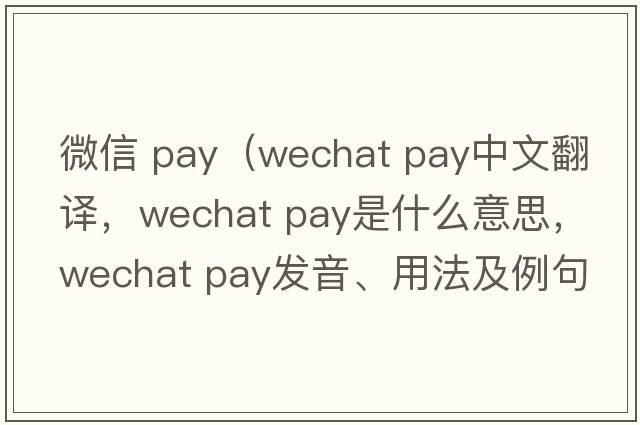 微信 pay（wechat pay中文翻译，wechat pay是什么意思，wechat pay发音、用法及例句）