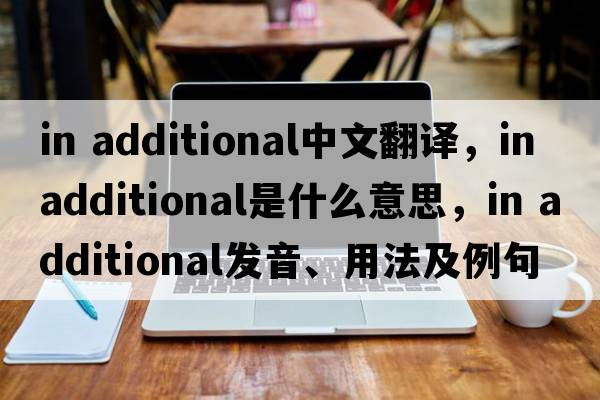 in additional中文翻译，in additional是什么意思，in additional发音、用法及例句