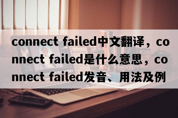 connect failed中文翻译，connect failed是什么意思，connect failed发音、用法及例句