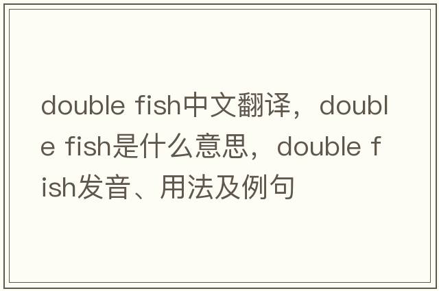 double fish中文翻译，double fish是什么意思，double fish发音、用法及例句