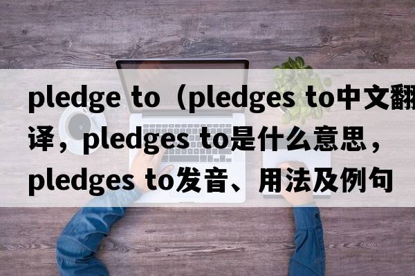 pledge to（pledges to中文翻译，pledges to是什么意思，pledges to发音、用法及例句）