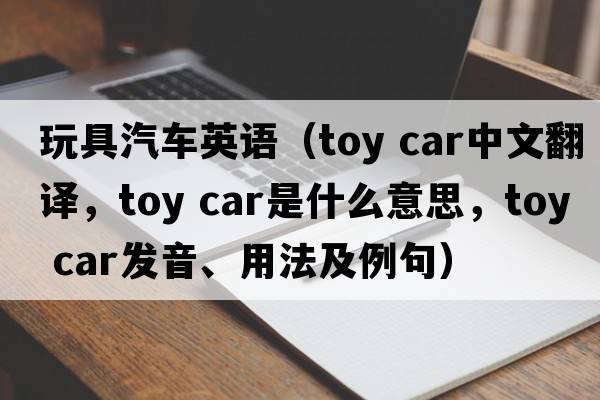 玩具汽车英语（toy car中文翻译，toy car是什么意思，toy car发音、用法及例句）