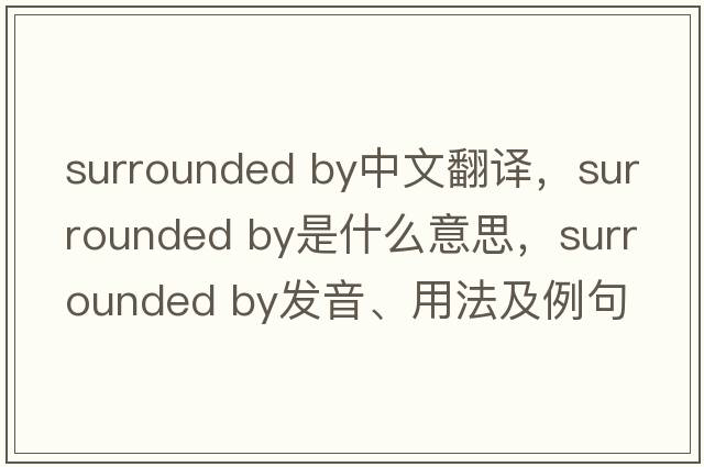 surrounded by中文翻译，surrounded by是什么意思，surrounded by发音、用法及例句