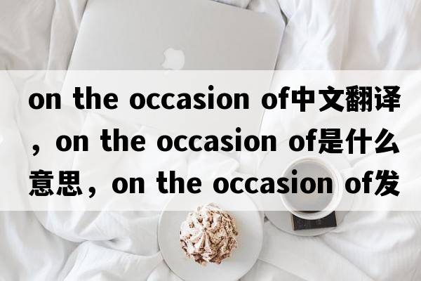 on the occasion of中文翻译，on the occasion of是什么意思，on the occasion of发音、用法及例句
