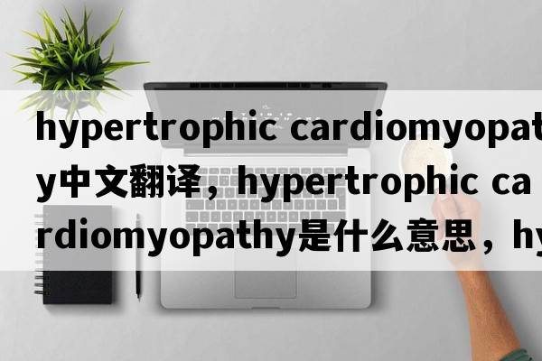hypertrophic cardiomyopathy中文翻译，hypertrophic cardiomyopathy是什么意思，hypertrophic cardiomyopathy发音、用法及例句