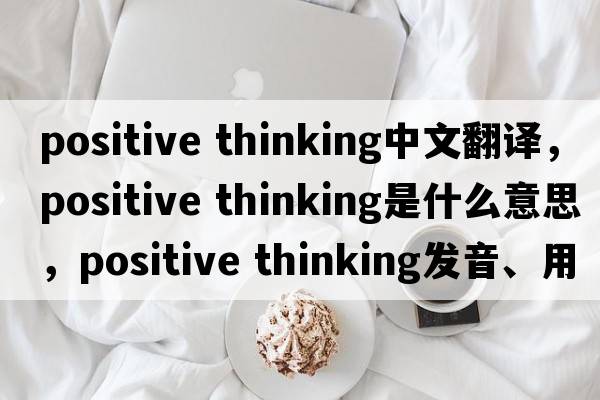 positive thinking中文翻译，positive thinking是什么意思，positive thinking发音、用法及例句