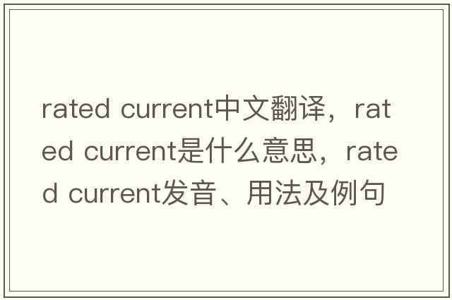 rated current中文翻译，rated current是什么意思，rated current发音、用法及例句