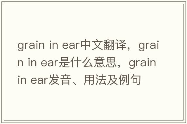 grain in ear中文翻译，grain in ear是什么意思，grain in ear发音、用法及例句