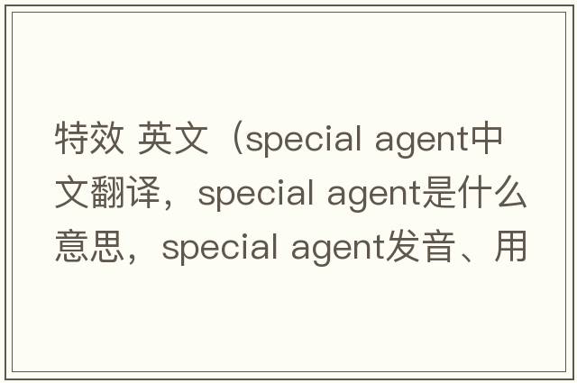 特效 英文（special agent中文翻译，special agent是什么意思，special agent发音、用法及例句）