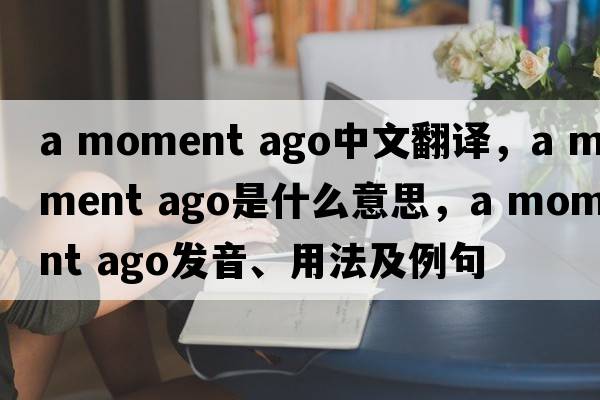 a moment ago中文翻译，a moment ago是什么意思，a moment ago发音、用法及例句