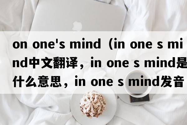 on one's mind（in one s mind中文翻译，in one s mind是什么意思，in one s mind发音、用法及例句）