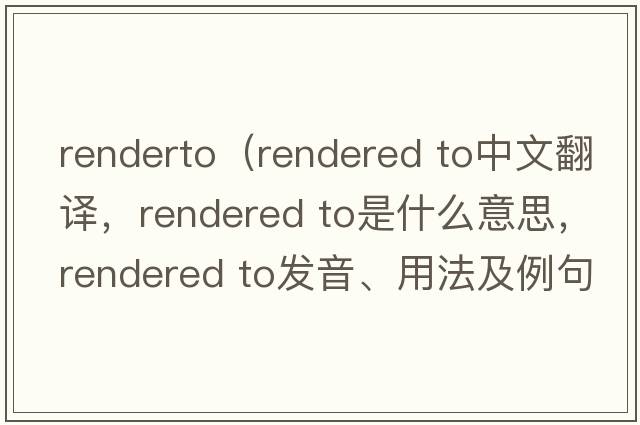 renderto（rendered to中文翻译，rendered to是什么意思，rendered to发音、用法及例句）