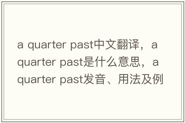 a quarter past中文翻译，a quarter past是什么意思，a quarter past发音、用法及例句