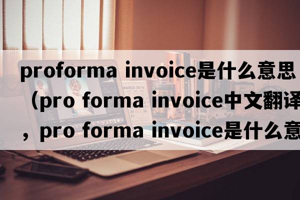 proforma invoice是什么意思（pro forma invoice中文翻译，pro forma invoice是什么意思，pro forma invoice发音、用法及例句）