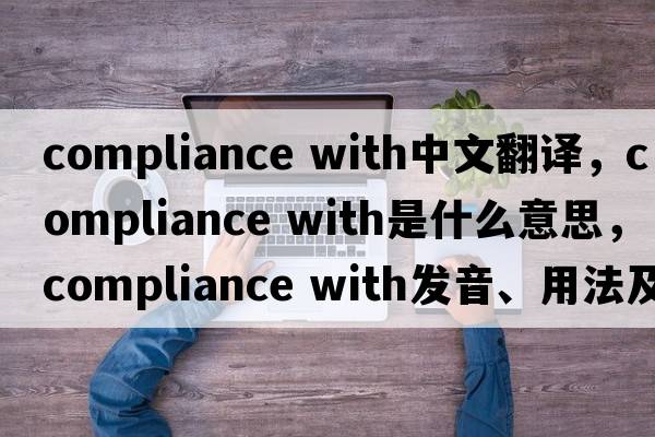 compliance with中文翻译，compliance with是什么意思，compliance with发音、用法及例句