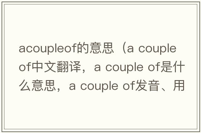 acoupleof的意思（A couple of中文翻译，A couple of是什么意思，A couple of发音、用法及例句）