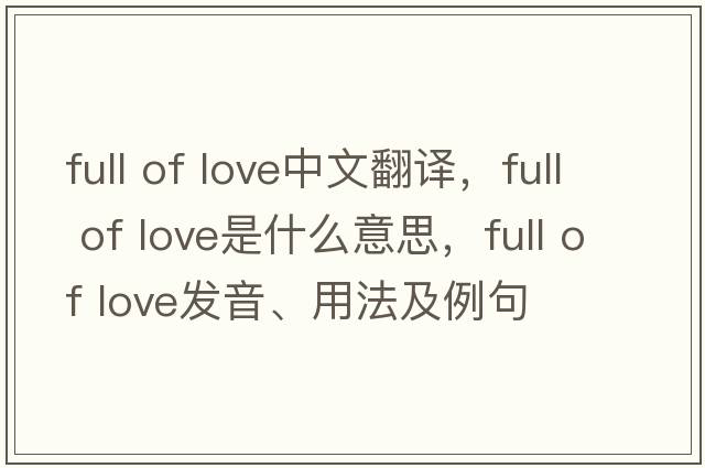 full of love中文翻译，full of love是什么意思，full of love发音、用法及例句