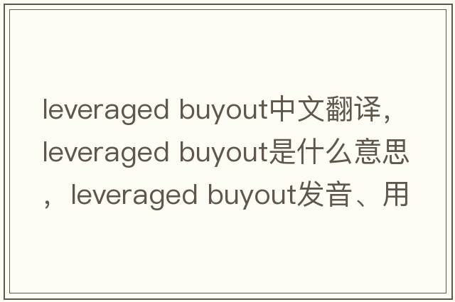 leveraged buyout中文翻译，leveraged buyout是什么意思，leveraged buyout发音、用法及例句