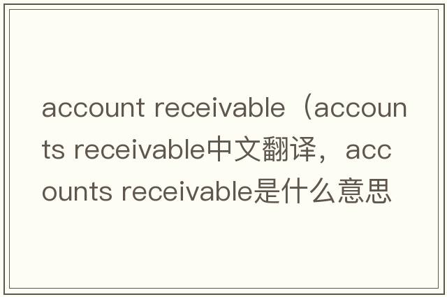 account receivable（accounts receivable中文翻译，accounts receivable是什么意思，accounts receivable发音、用法及例句）