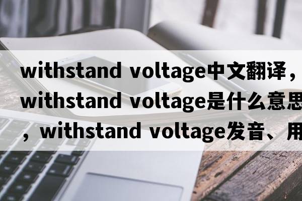 withstand voltage中文翻译，withstand voltage是什么意思，withstand voltage发音、用法及例句