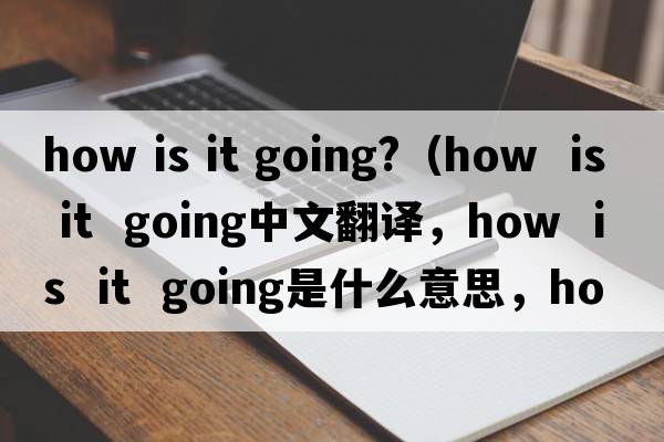 how is it going?（How  is  it  going中文翻译，How  is  it  going是什么意思，How  is  it  going发音、用法及例句）