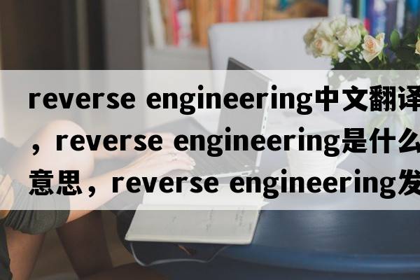 reverse engineering中文翻译，reverse engineering是什么意思，reverse engineering发音、用法及例句