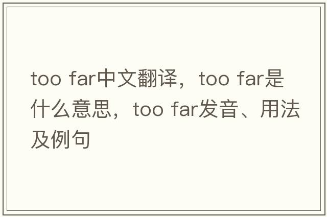 too far中文翻译，too far是什么意思，too far发音、用法及例句