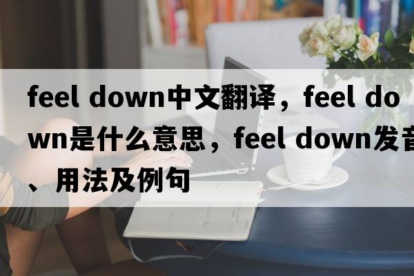 feel down中文翻译，feel down是什么意思，feel down发音、用法及例句