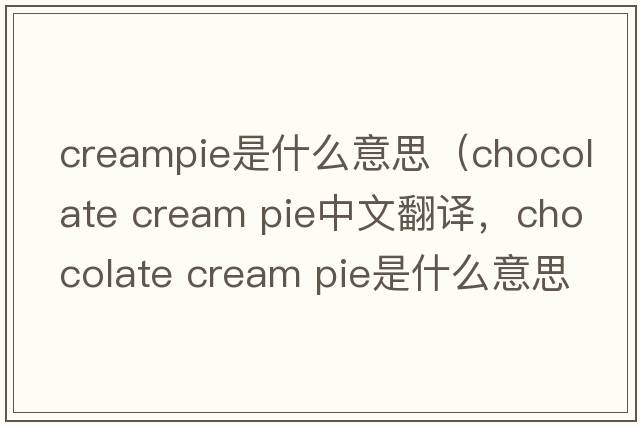 creampie是什么意思（chocolate cream pie中文翻译，chocolate cream pie是什么意思，chocolate cream pie发音、用法及例句）