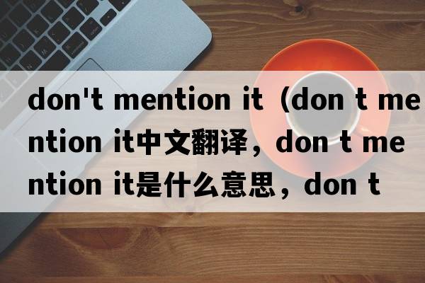 don't mention it（don t mention it中文翻译，don t mention it是什么意思，don t mention it发音、用法及例句）