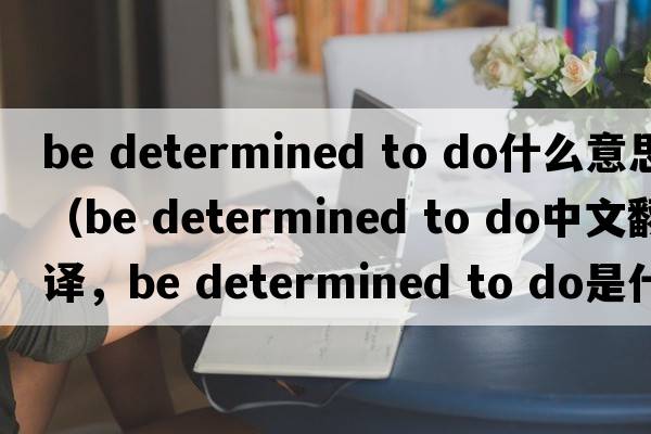be determined to do什么意思（be determined to do中文翻译，be determined to do是什么意思，be determined to do发音、用法及例句