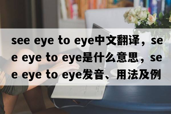 see eye to eye中文翻译，see eye to eye是什么意思，see eye to eye发音、用法及例句
