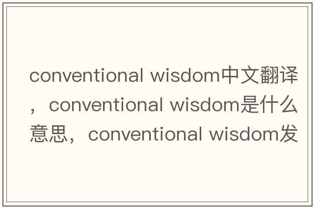 conventional wisdom中文翻译，conventional wisdom是什么意思，conventional wisdom发音、用法及例句