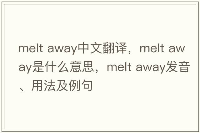 melt away中文翻译，melt away是什么意思，melt away发音、用法及例句