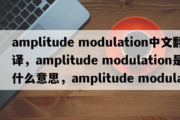 amplitude modulation中文翻译，amplitude modulation是什么意思，amplitude modulation发音、用法及例句