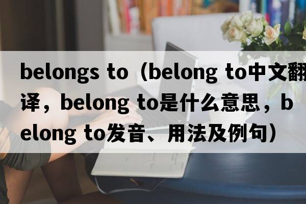 belongs to（belong to中文翻译，belong to是什么意思，belong to发音、用法及例句）