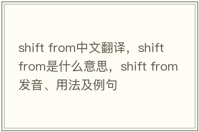 shift from中文翻译，shift from是什么意思，shift from发音、用法及例句