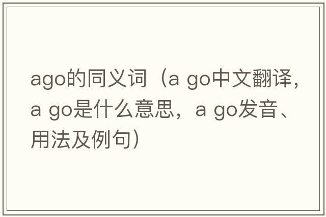 ago的同义词（a go中文翻译，a go是什么意思，a go发音、用法及例句）