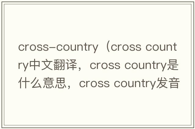 cross-country（cross country中文翻译，cross country是什么意思，cross country发音、用法及例句）