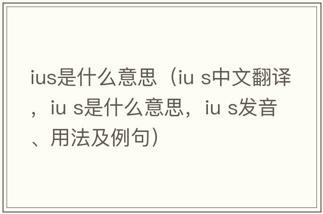 ius是什么意思（iu s中文翻译，iu s是什么意思，iu s发音、用法及例句）