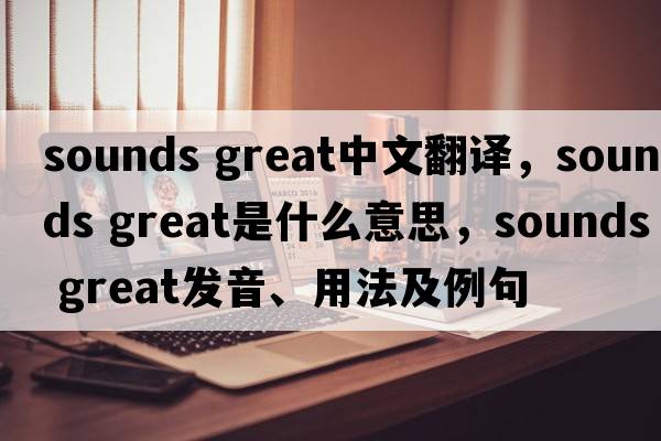 sounds great中文翻译，sounds great是什么意思，sounds great发音、用法及例句