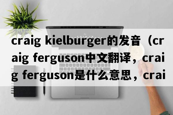 craig kielburger的发音（craig ferguson中文翻译，craig ferguson是什么意思，craig ferguson发音、用法及例句）