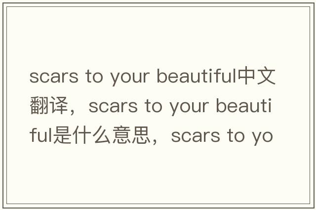 scars to your beautiful中文翻译，scars to your beautiful是什么意思，scars to your beautiful发音、用法及例句