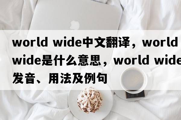 world wide中文翻译，world wide是什么意思，world wide发音、用法及例句