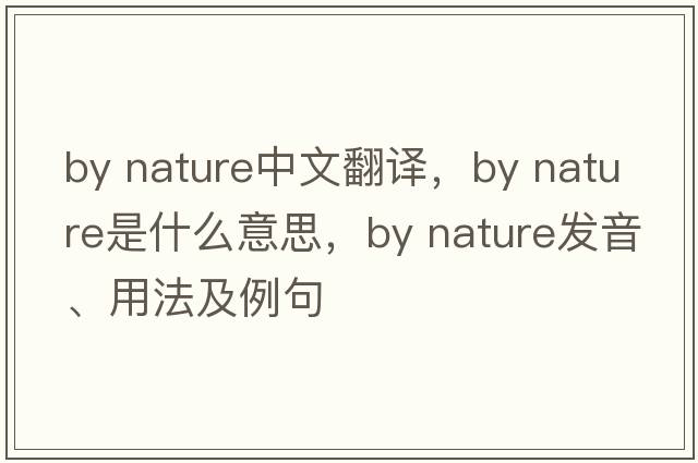 by nature中文翻译，by nature是什么意思，by nature发音、用法及例句