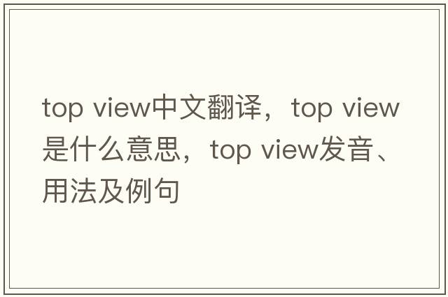 top view中文翻译，top view是什么意思，top view发音、用法及例句