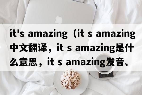 it's amazing（it s amazing中文翻译，it s amazing是什么意思，it s amazing发音、用法及例句）
